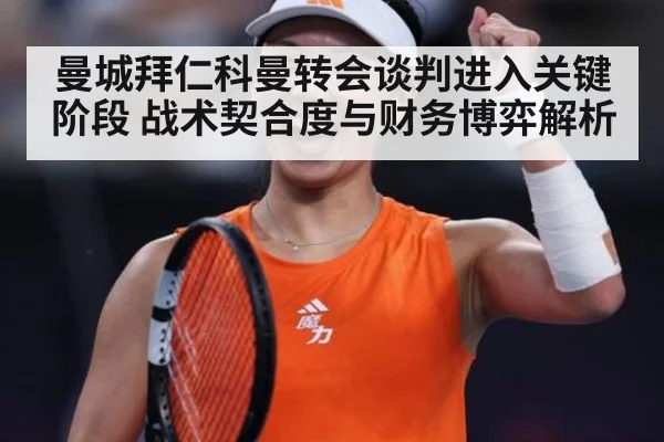 曼城拜仁科曼转会谈判进入关键阶段 战术契合度与财务博弈解析
