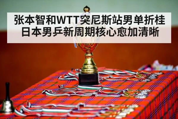 张本智和WTT突尼斯站男单折桂 日本男乒新周期核心愈加清晰