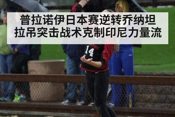 普拉诺伊日本赛逆转乔纳坦 拉吊突击战术克制印尼力量流