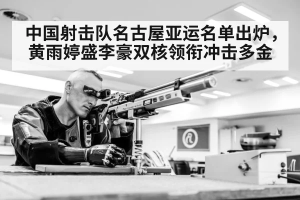 中国射击队名古屋亚运名单出炉,黄雨婷盛李豪双核领衔冲击多金
