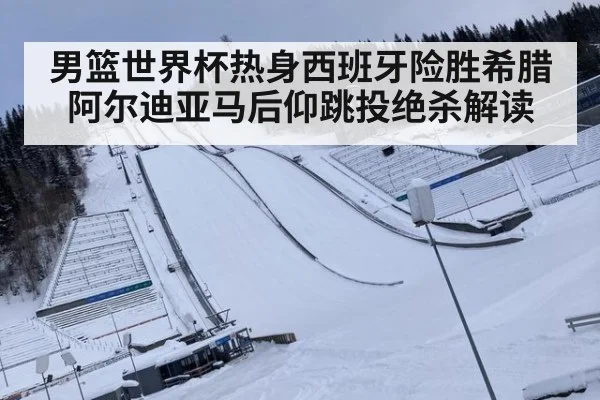 男篮世界杯热身西班牙险胜希腊 阿尔迪亚马后仰跳投绝杀解读