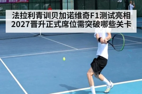 法拉利青训贝加诺维奇F1测试亮相 2027晋升正式席位需突破哪些关卡