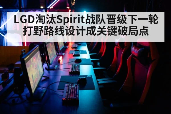 LGD淘汰Spirit战队晋级下一轮 打野路线设计成关键破局点