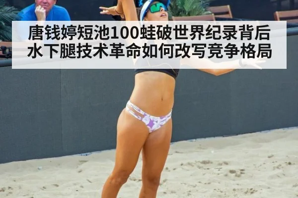 唐钱婷短池100蛙破世界纪录背后 水下腿技术革命如何改写竞争格局