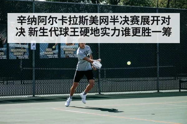 辛纳阿尔卡拉斯美网半决赛展开对决 新生代球王硬地实力谁更胜一筹