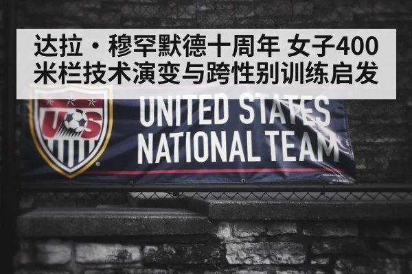 达拉·穆罕默德十周年 女子400米栏技术演变与跨性别训练启发