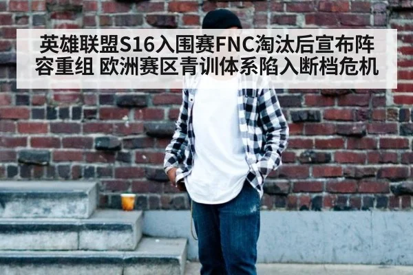 英雄联盟S16入围赛FNC淘汰后宣布阵容重组 欧洲赛区青训体系陷入断档危机