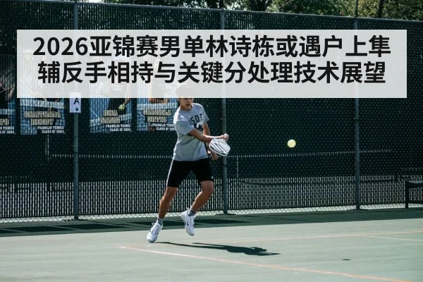 2026亚锦赛男单林诗栋或遇户上隼辅反手相持与关键分处理技术展望